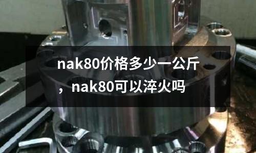 nak80價格多少一公斤，nak80可以淬火嗎