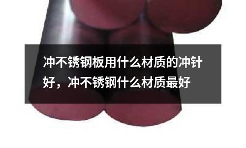 沖不銹鋼板用什么材質(zhì)的沖針好，沖不銹鋼什么材質(zhì)最好