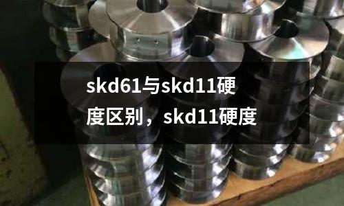 skd61與skd11硬度區別,skd11硬度