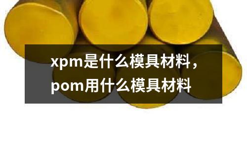 xpm是什么模具材料,pom用什么模具材料