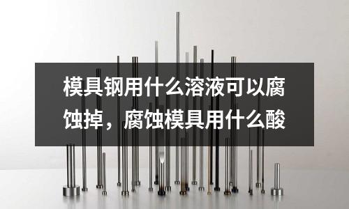 模具鋼用什么溶液可以腐蝕掉,腐蝕模具用什么酸