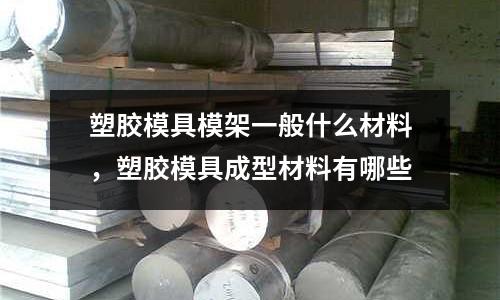 塑膠模具模架一般什么材料,塑膠模具成型材料有哪些