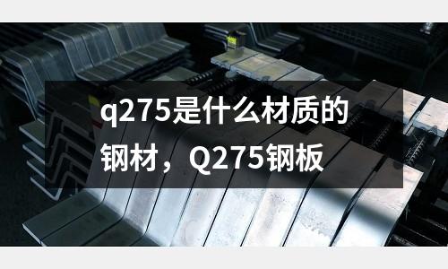 q275是什么材質的鋼材，Q275鋼板