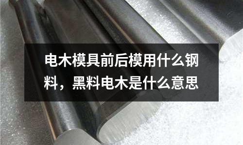 電木模具前后模用什么鋼料,黑料電木是什么意思