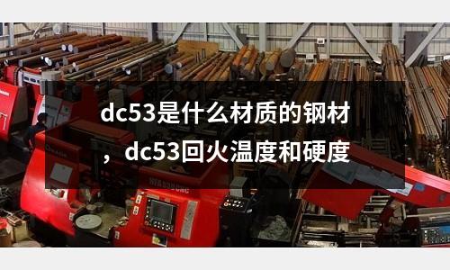 dc53是什么材質(zhì)的鋼材，dc53回火溫度和硬度