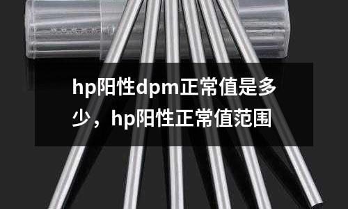 hp陽性dpm正常值是多少，hp陽性正常值范圍