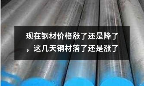 現在鋼材價格漲了還是降了，這幾天鋼材落了還是漲了