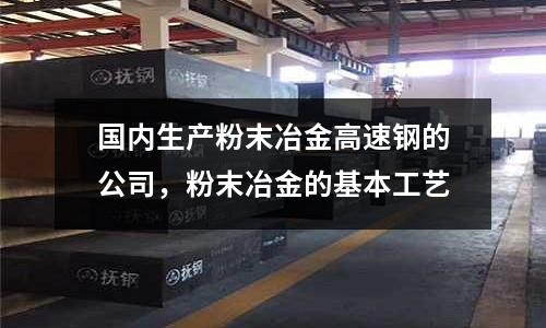 國內生產粉末冶金高速鋼的公司,粉末冶金的基本工藝
