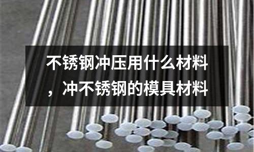 不銹鋼沖壓用什么材料,沖不銹鋼的模具材料