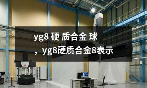 yg8 硬 質(zhì)合金 球，yg8硬質(zhì)合金8表示