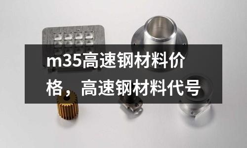m35高速鋼材料價格，高速鋼材料代號