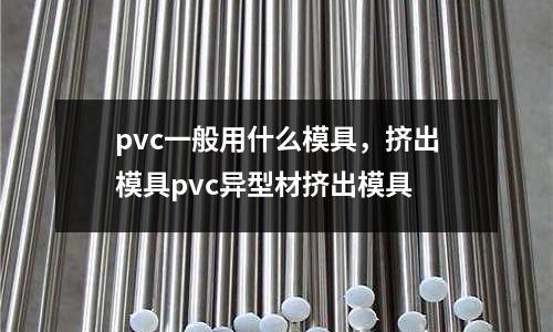 pvc一般用什么模具,擠出模具pvc異型材擠出模具