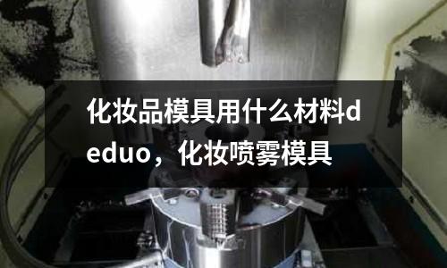 化妝品模具用什么材料deduo,化妝噴霧模具