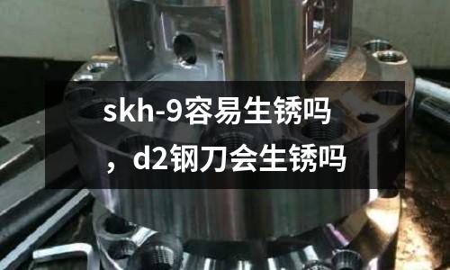 skh-9容易生銹嗎,d2鋼刀會生銹嗎