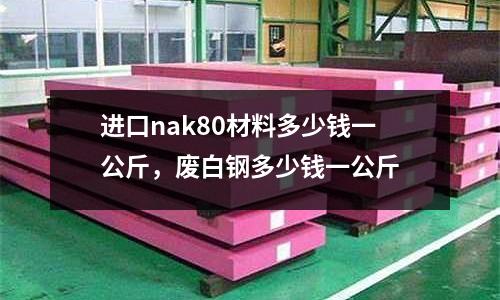 進口nak80材料多少錢一公斤，廢白鋼多少錢一公斤