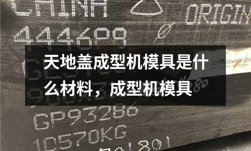 天地蓋成型機模具是什么材料，成型機模具