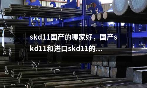 skd11國產(chǎn)的哪家好，國產(chǎn)skd11和進口skd11的區(qū)別