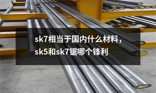 sk7相當于國內什么材料，sk5和sk7鋸哪個鋒利
