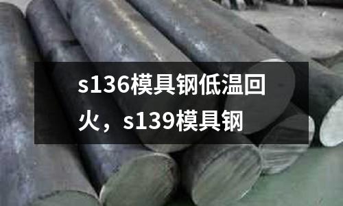 s136模具鋼低溫回火,s139模具鋼