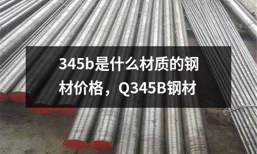 345b是什么材質的鋼材價格,Q345B鋼材