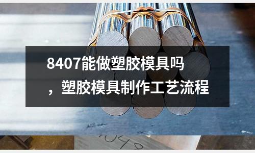 8407能做塑膠模具嗎，塑膠模具制作工藝流程