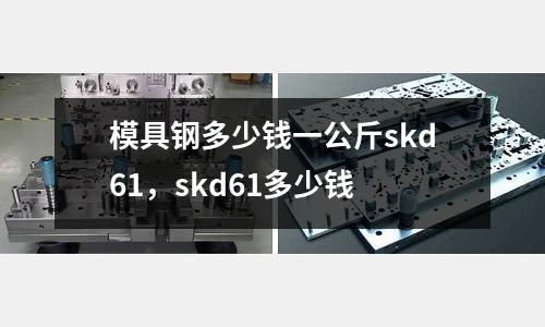 模具鋼多少錢一公斤skd61，skd61多少錢