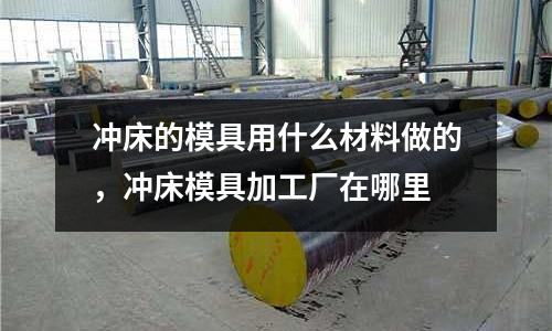 沖床的模具用什么材料做的,沖床模具加工廠在哪里