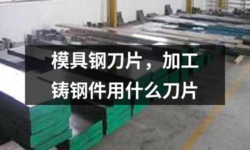 模具鋼刀片,加工鑄鋼件用什么刀片