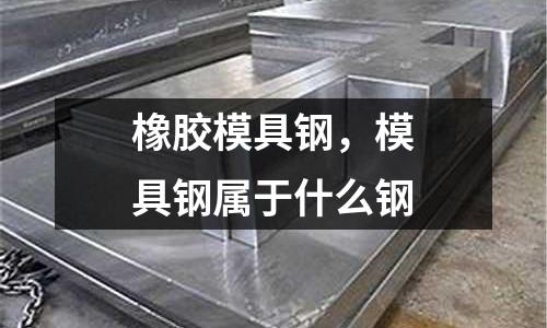 橡膠模具鋼，模具鋼屬于什么鋼