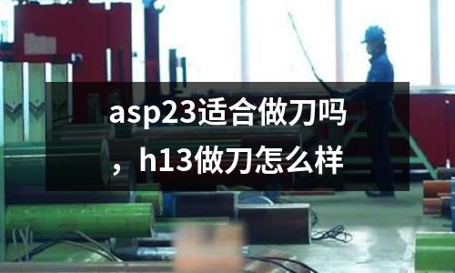 asp23適合做刀嗎,h13做刀怎么樣