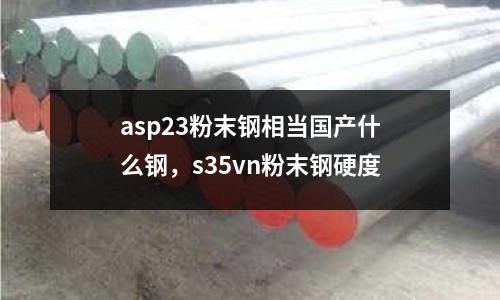 asp23粉末鋼相當(dāng)國(guó)產(chǎn)什么鋼，s35vn粉末鋼硬度