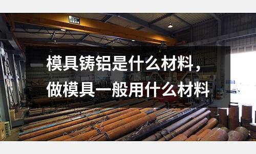 模具鑄鋁是什么材料，做模具一般用什么材料
