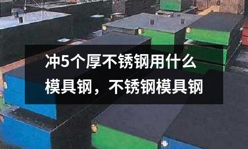 沖5個厚不銹鋼用什么模具鋼,不銹鋼模具鋼