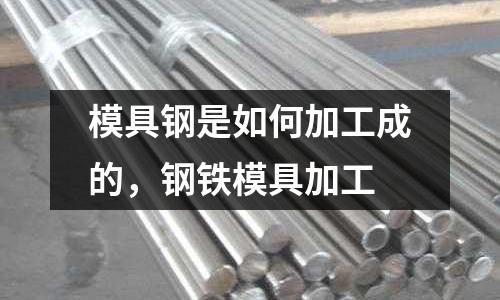 模具鋼是如何加工成的,鋼鐵模具加工