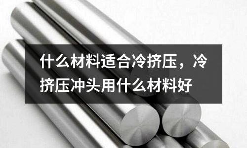 什么材料適合冷擠壓，冷擠壓沖頭用什么材料好