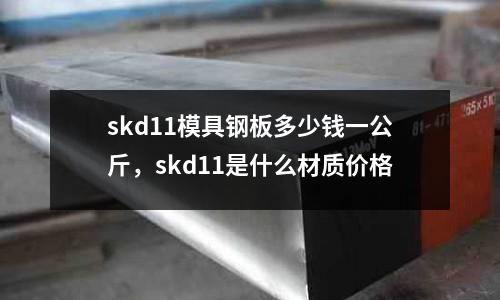 skd11模具鋼板多少錢一公斤,skd11是什么材質價格
