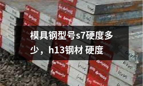 模具鋼型號s7硬度多少，h13鋼材 硬度