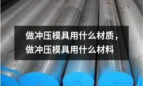 做沖壓模具用什么材質,做沖壓模具用什么材料