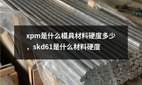 xpm是什么模具材料硬度多少，skd61是什么材料硬度