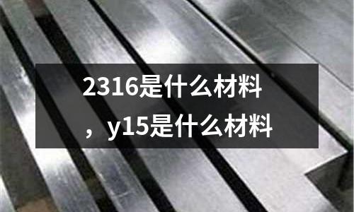 2316是什么材料,y15是什么材料