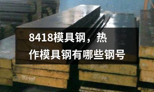 8418模具鋼，熱作模具鋼有哪些鋼號