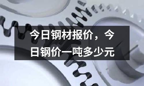 今日鋼材報(bào)價(jià),今日鋼價(jià)一噸多少元