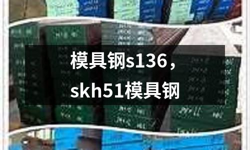 模具鋼s136,skh51模具鋼
