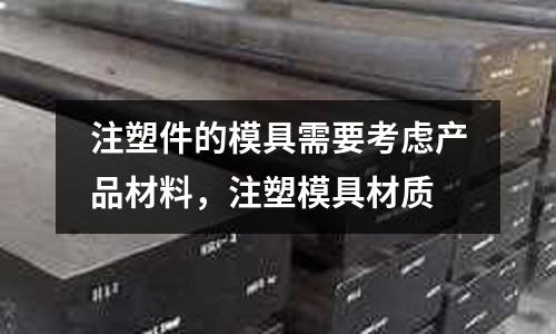 注塑件的模具需要考慮產(chǎn)品材料,注塑模具材質(zhì)