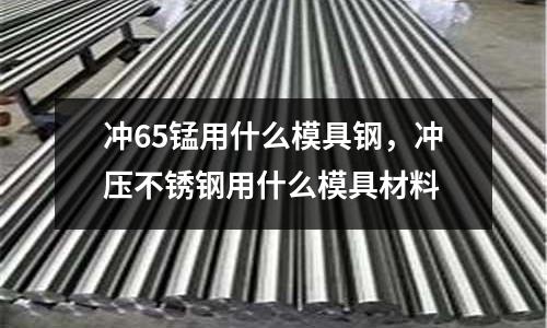 沖65錳用什么模具鋼，沖壓不銹鋼用什么模具材料