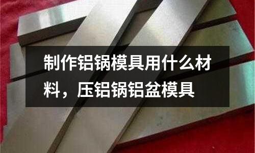 制作鋁鍋模具用什么材料,壓鋁鍋鋁盆模具
