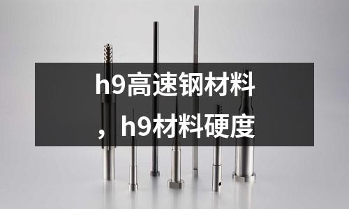 h9高速鋼材料,h9材料硬度