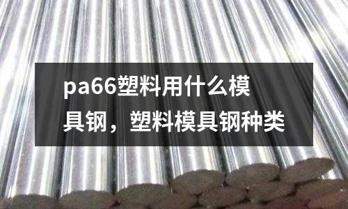 pa66塑料用什么模具鋼,塑料模具鋼種類