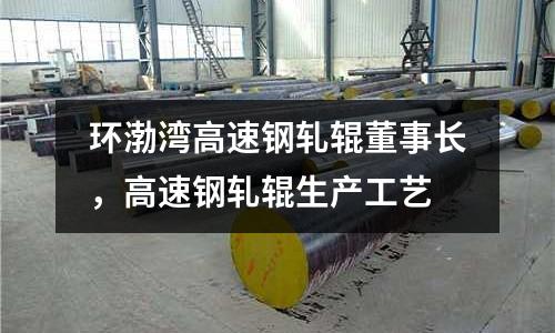 環渤灣高速鋼軋輥董事長,高速鋼軋輥生產工藝
