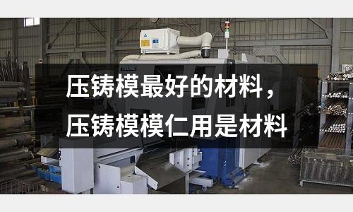 壓鑄模最好的材料，壓鑄模模仁用是材料